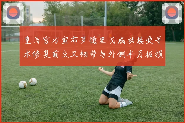 皇马官方宣布罗德里戈成功接受手术修复前交叉韧带与外侧半月板损伤