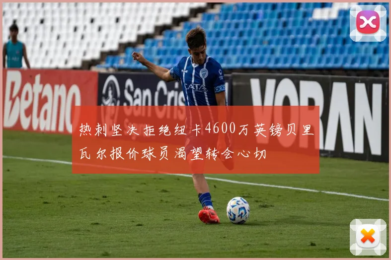 热刺坚决拒绝纽卡4600万英镑贝里瓦尔报价球员渴望转会心切