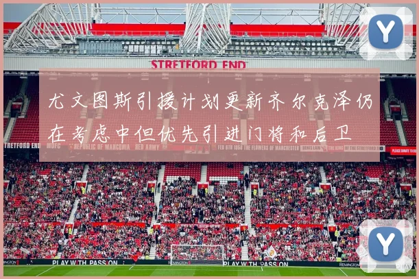 尤文图斯引援计划更新齐尔克泽仍在考虑中但优先引进门将和后卫