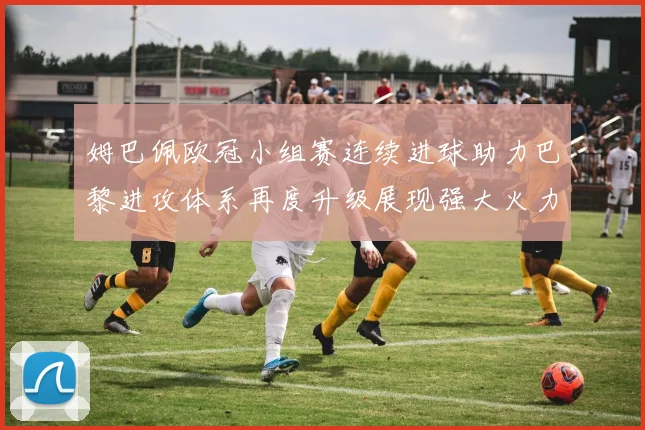 姆巴佩欧冠小组赛连续进球助力巴黎进攻体系再度升级展现强大火力