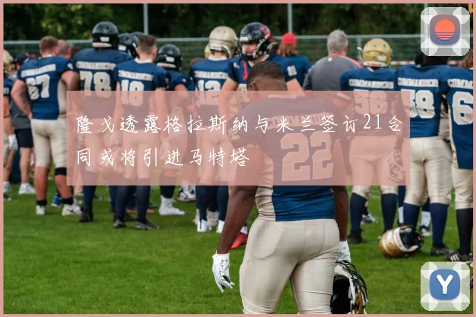 隆戈透露格拉斯纳与米兰签订21合同或将引进马特塔