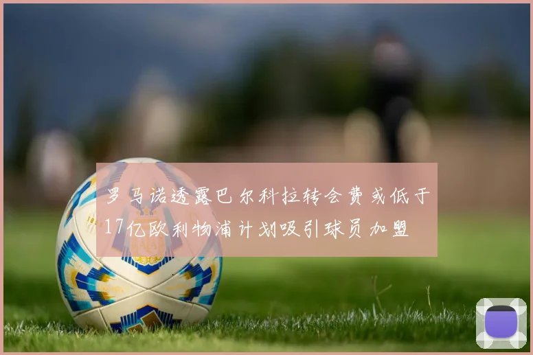 罗马诺透露巴尔科拉转会费或低于17亿欧利物浦计划吸引球员加盟