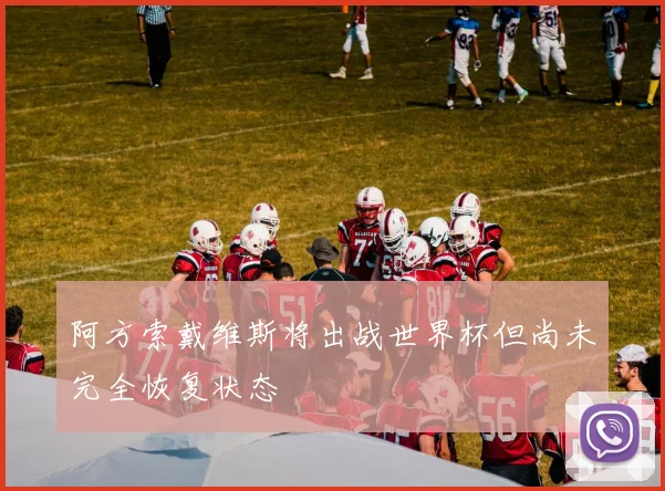 阿方索戴维斯将出战世界杯但尚未完全恢复状态