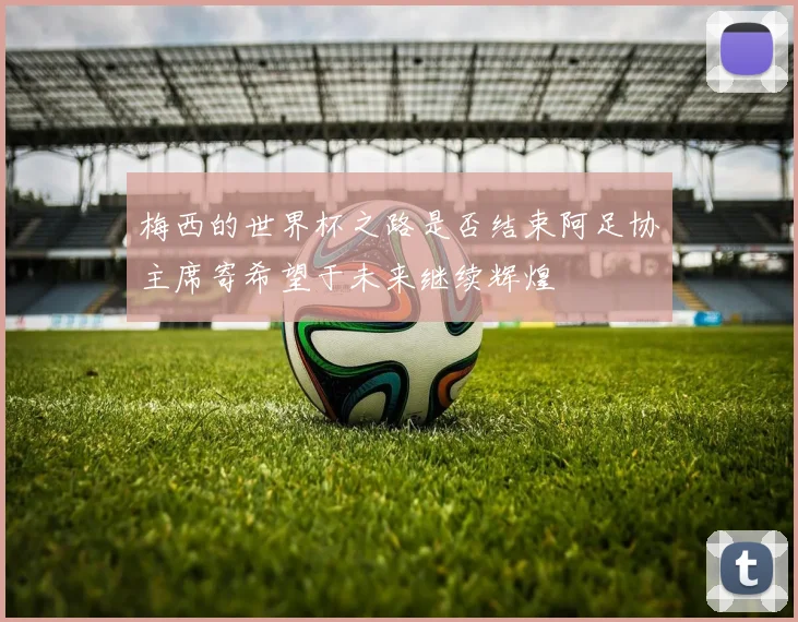 梅西的世界杯之路是否结束阿足协主席寄希望于未来继续辉煌