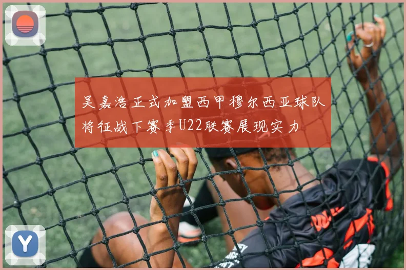 吴嘉浩正式加盟西甲穆尔西亚球队将征战下赛季U22联赛展现实力