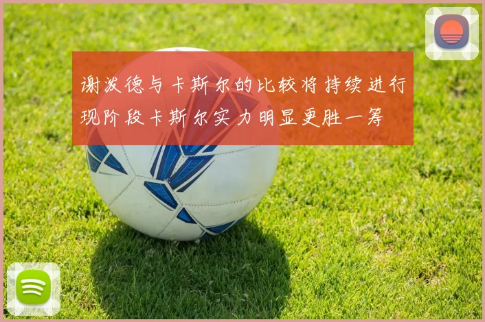 谢泼德与卡斯尔的比较将持续进行现阶段卡斯尔实力明显更胜一筹