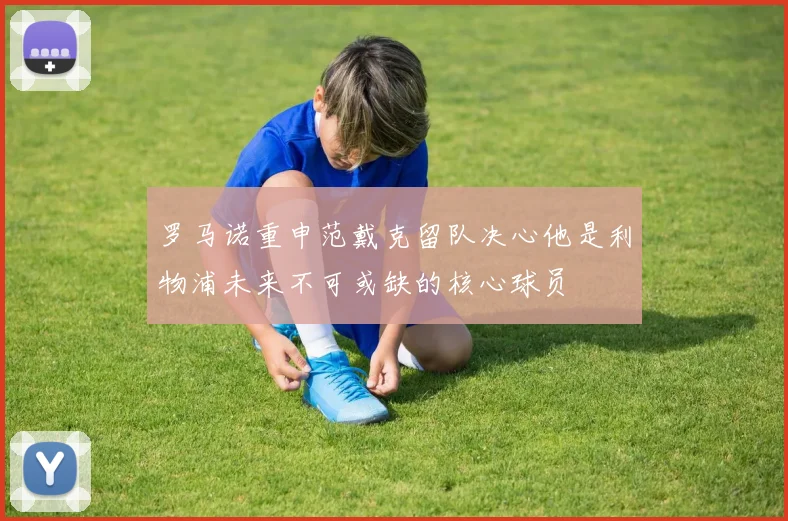 罗马诺重申范戴克留队决心他是利物浦未来不可或缺的核心球员