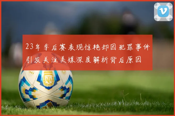 23年季后赛表现惊艳却因犯罪事件引发关注美媒深度解析背后原因