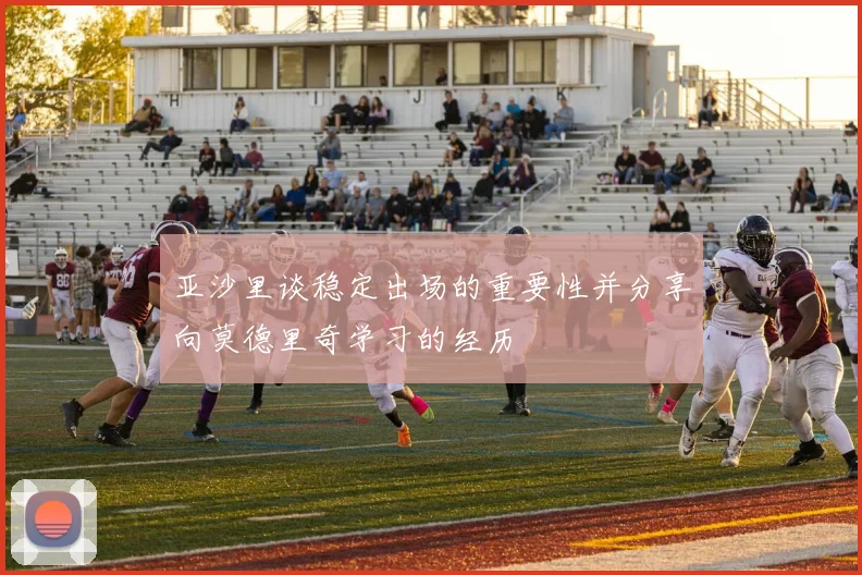 亚沙里谈稳定出场的重要性并分享向莫德里奇学习的经历