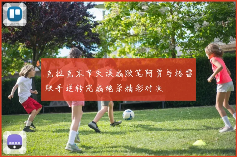 克拉克末节失误成败笔阿贾与格雷联手逆转完成绝杀精彩对决