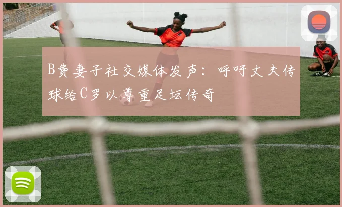 B费妻子社交媒体发声：呼吁丈夫传球给C罗以尊重足坛传奇