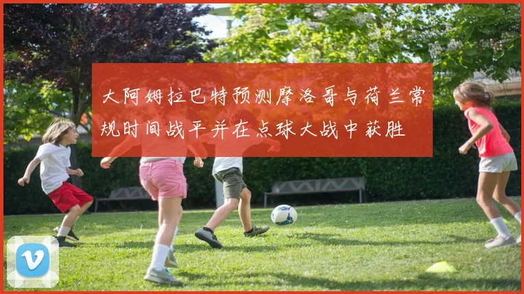 大阿姆拉巴特预测摩洛哥与荷兰常规时间战平并在点球大战中获胜