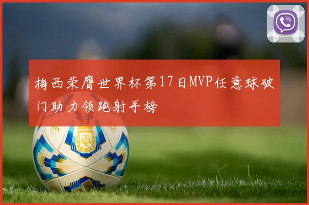 梅西荣膺世界杯第17日MVP任意球破门助力领跑射手榜