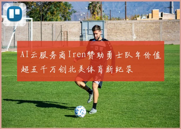 AI云服务商Iren赞助勇士队年价值超五千万创北美体育新纪录