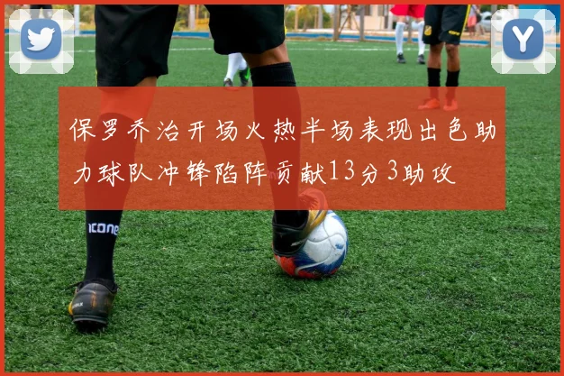 保罗乔治开场火热半场表现出色助力球队冲锋陷阵贡献13分3助攻