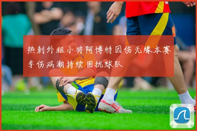 热刺外租小将阿博特因伤无缘本赛季伤病潮持续困扰球队