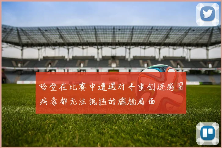 哈登在比赛中遭遇对手重创连感冒病毒都无法抵挡的尴尬局面