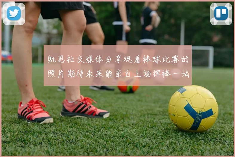 凯恩社交媒体分享观看棒球比赛的照片期待未来能亲自上场挥棒一试