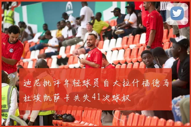 迪尼批评年轻球员自大拉什福德马杜埃凯萨卡共失41次球权