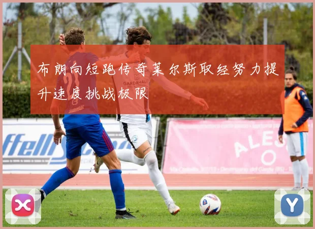 布朗向短跑传奇莱尔斯取经努力提升速度挑战极限