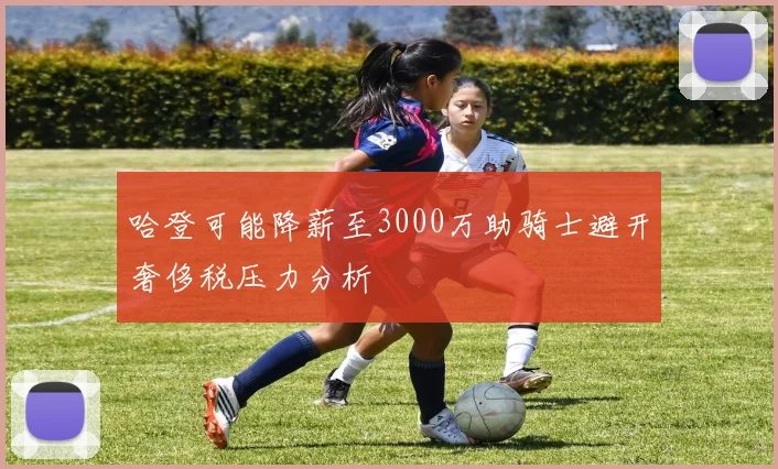 哈登可能降薪至3000万助骑士避开奢侈税压力分析