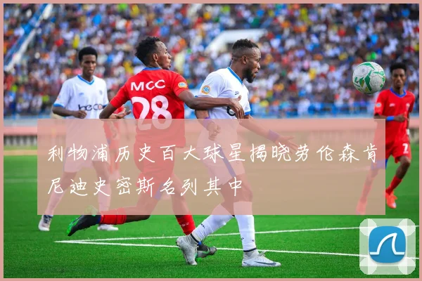 利物浦历史百大球星揭晓劳伦森肯尼迪史密斯名列其中