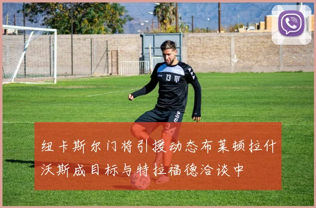 纽卡斯尔门将引援动态布莱顿拉什沃斯成目标与特拉福德洽谈中