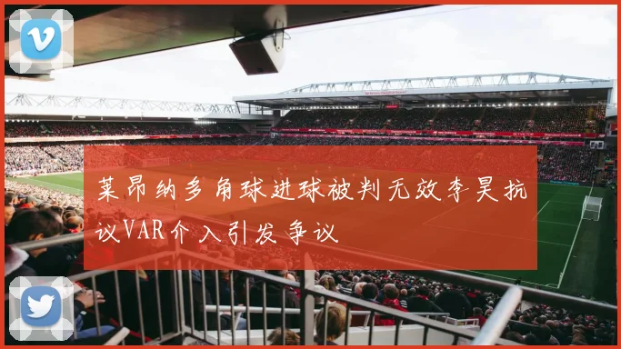 莱昂纳多角球进球被判无效李昊抗议VAR介入引发争议