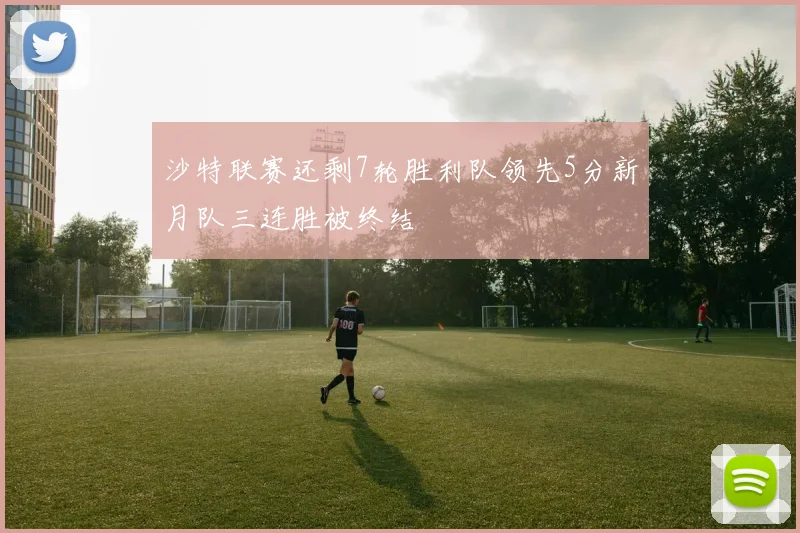 沙特联赛还剩7轮胜利队领先5分新月队三连胜被终结