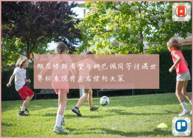 维尼修斯渴望与姆巴佩同等待遇世界杯表现将左右续约决策